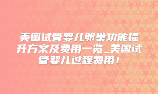 美国试管婴儿卵巢功能提升方案及费用一览_美国试管婴儿过程费用!