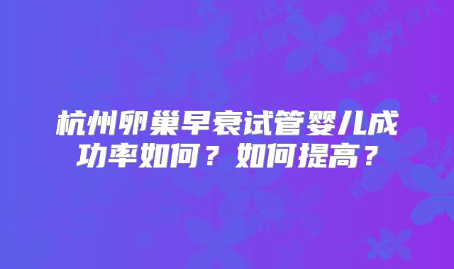 杭州卵巢早衰试管婴儿成功率如何？如何提高？