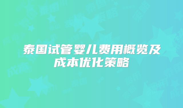 泰国试管婴儿费用概览及成本优化策略