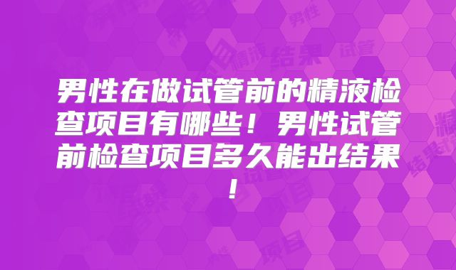 男性在做试管前的精液检查项目有哪些！男性试管前检查项目多久能出结果！