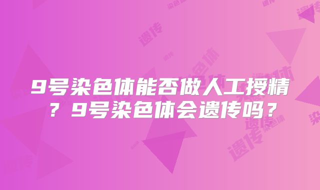 9号染色体能否做人工授精？9号染色体会遗传吗？