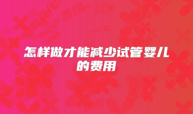 怎样做才能减少试管婴儿的费用