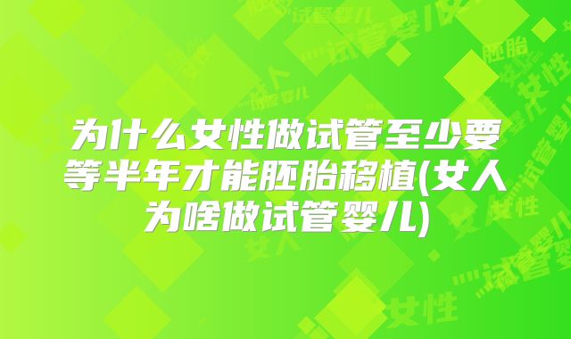 为什么女性做试管至少要等半年才能胚胎移植(女人为啥做试管婴儿)
