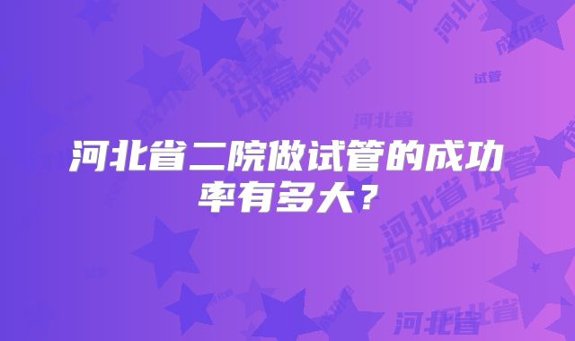 河北省二院做试管的成功率有多大？