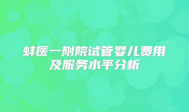 蚌医一附院试管婴儿费用及服务水平分析