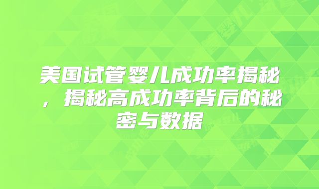 美国试管婴儿成功率揭秘，揭秘高成功率背后的秘密与数据