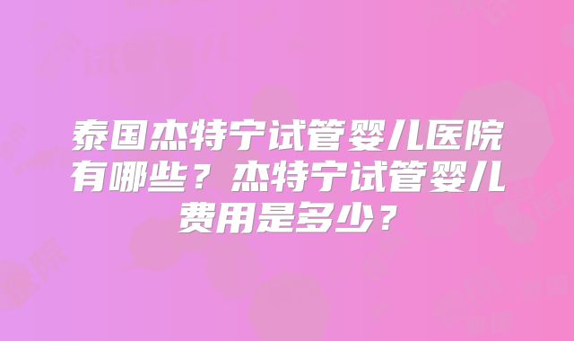泰国杰特宁试管婴儿医院有哪些？杰特宁试管婴儿费用是多少？