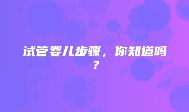 试管婴儿步骤，你知道吗？