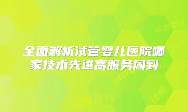 全面解析试管婴儿医院哪家技术先进高服务周到