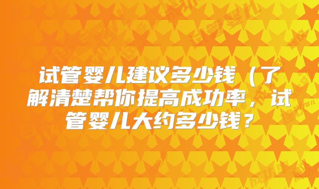 试管婴儿建议多少钱（了解清楚帮你提高成功率，试管婴儿大约多少钱？