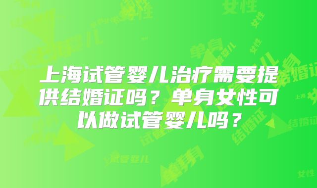 上海试管婴儿治疗需要提供结婚证吗？单身女性可以做试管婴儿吗？