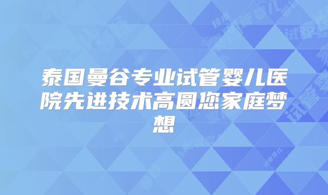 泰国曼谷专业试管婴儿医院先进技术高圆您家庭梦想