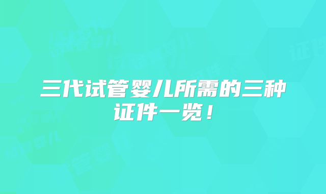 三代试管婴儿所需的三种证件一览！