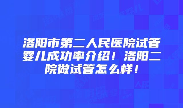 洛阳市第二人民医院试管婴儿成功率介绍！洛阳二院做试管怎么样！