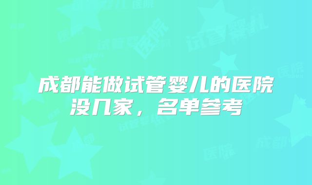 成都能做试管婴儿的医院没几家，名单参考