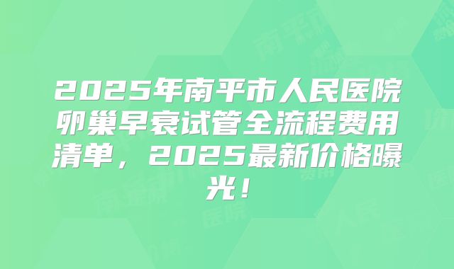 2025年南平市人民医院卵巢早衰试管全流程费用清单，2025最新价格曝光！