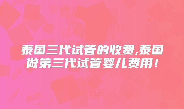 泰国三代试管的收费,泰国做第三代试管婴儿费用！