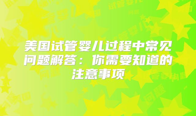 美国试管婴儿过程中常见问题解答：你需要知道的注意事项