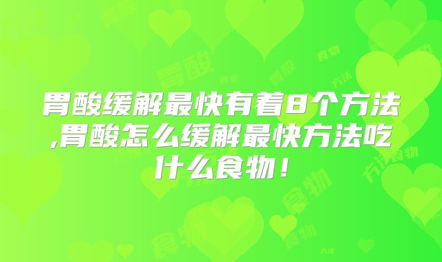 胃酸缓解最快有着8个方法,胃酸怎么缓解最快方法吃什么食物!