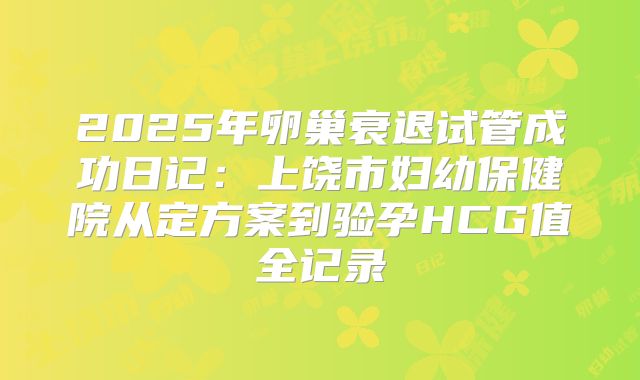 2025年卵巢衰退试管成功日记：上饶市妇幼保健院从定方案到验孕HCG值全记录