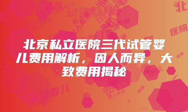 北京私立医院三代试管婴儿费用解析，因人而异，大致费用揭秘