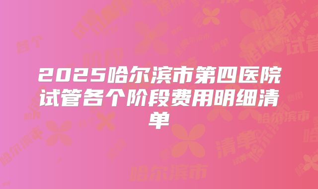 2025哈尔滨市第四医院试管各个阶段费用明细清单
