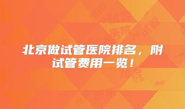 北京做试管医院排名，附试管费用一览！