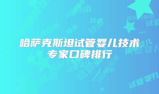 哈萨克斯坦试管婴儿技术专家口碑排行