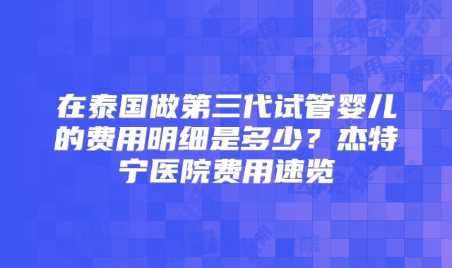 在泰国做第三代试管婴儿的费用明细是多少？杰特宁医院费用速览
