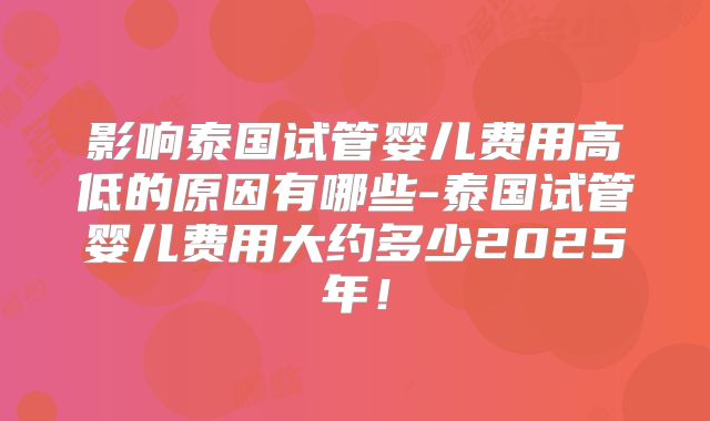 影响泰国试管婴儿费用高低的原因有哪些-泰国试管婴儿费用大约多少2025年！