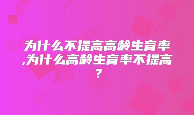 为什么不提高高龄生育率,为什么高龄生育率不提高？