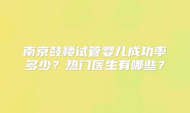 南京鼓楼试管婴儿成功率多少？热门医生有哪些？