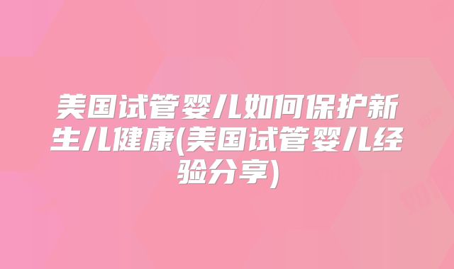 美国试管婴儿如何保护新生儿健康(美国试管婴儿经验分享)