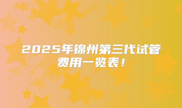 2025年锦州第三代试管费用一览表！