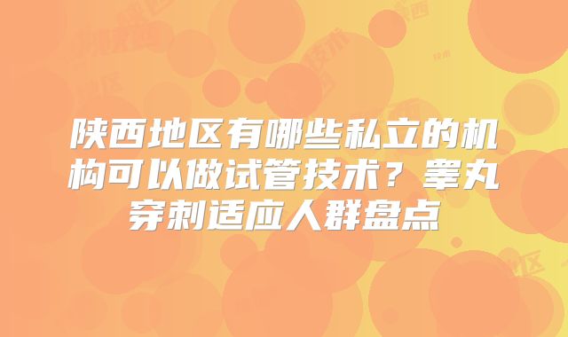 陕西地区有哪些私立的机构可以做试管技术？睾丸穿刺适应人群盘点