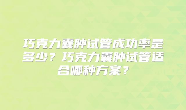 巧克力囊肿试管成功率是多少？巧克力囊肿试管适合哪种方案？