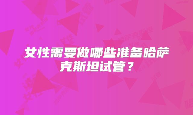 女性需要做哪些准备哈萨克斯坦试管？