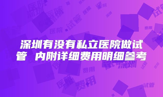 深圳有没有私立医院做试管 内附详细费用明细参考