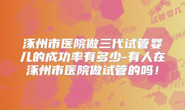 涿州市医院做三代试管婴儿的成功率有多少-有人在涿州市医院做试管的吗!
