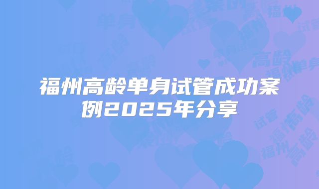 福州高龄单身试管成功案例2025年分享