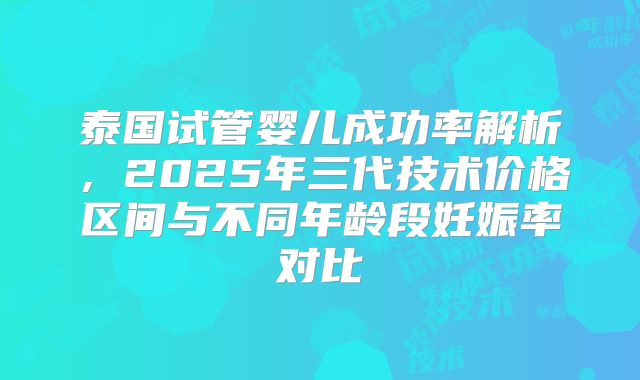 泰国试管婴儿成功率解析，2025年三代技术价格区间与不同年龄段妊娠率对比