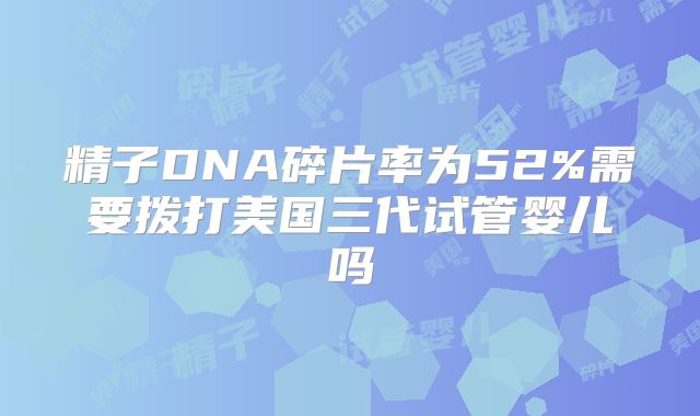 精子DNA碎片率为52%需要拨打美国三代试管婴儿吗