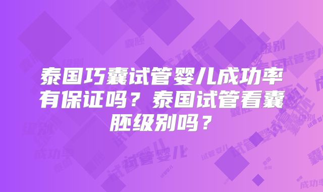 泰国巧囊试管婴儿成功率有保证吗？泰国试管看囊胚级别吗？