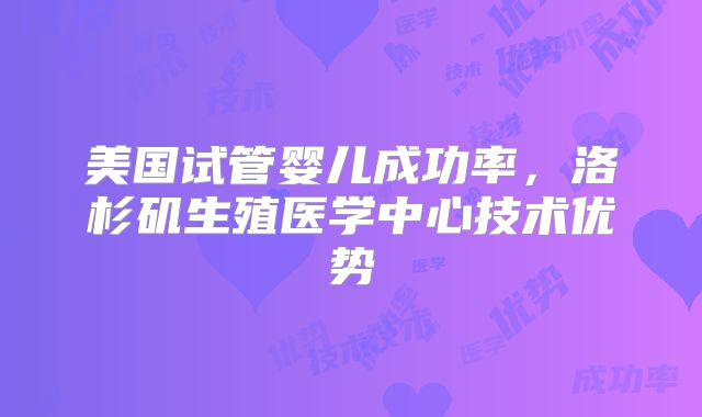 美国试管婴儿成功率，洛杉矶生殖医学中心技术优势