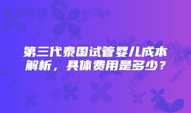 第三代泰国试管婴儿成本解析,具体费用是多少?