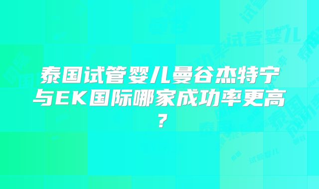 泰国试管婴儿曼谷杰特宁与EK国际哪家成功率更高？