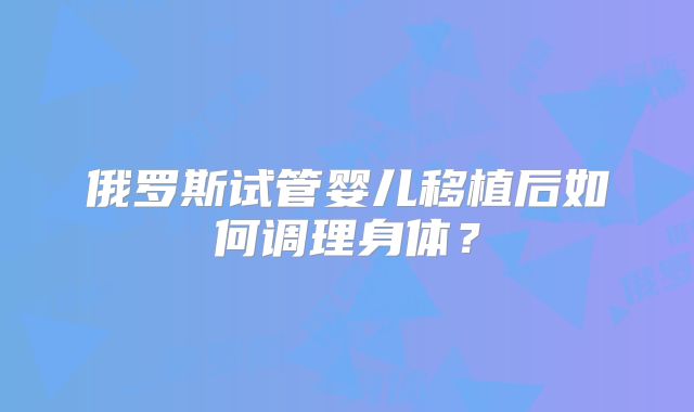 俄罗斯试管婴儿移植后如何调理身体？