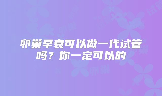 卵巢早衰可以做一代试管吗？你一定可以的