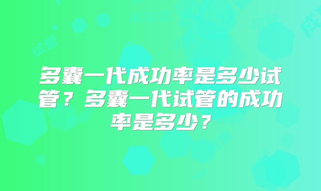 多囊一代成功率是多少试管？多囊一代试管的成功率是多少？