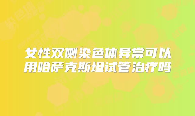 女性双侧染色体异常可以用哈萨克斯坦试管治疗吗
